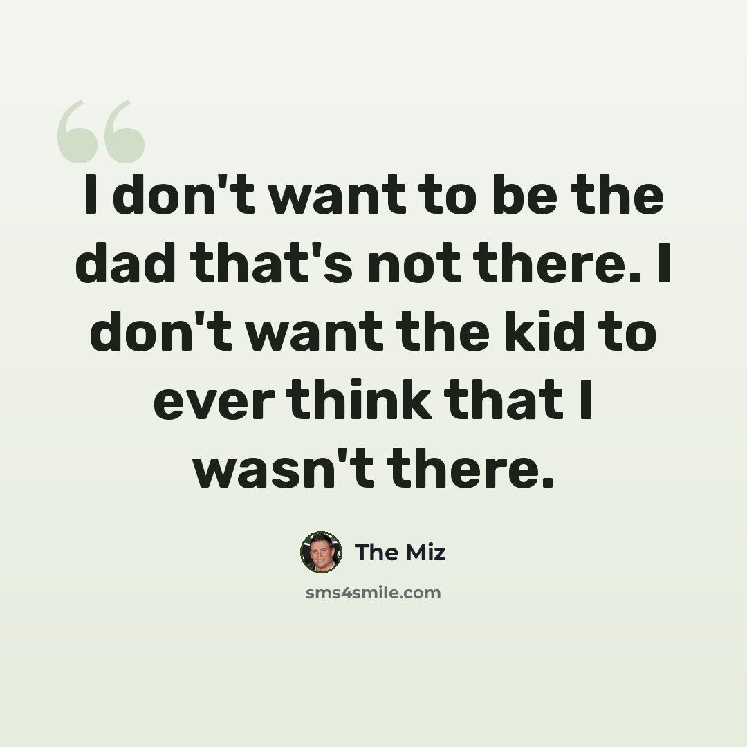 “I don't want to be the dad that's not there. I don't want the kid to ever think that I wasn't there.” quote by The Miz