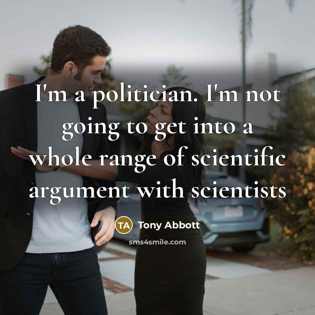 “I'm a politician. I'm not going to get into a whole range of scientific argument with scientists” quote by Tony Abbott