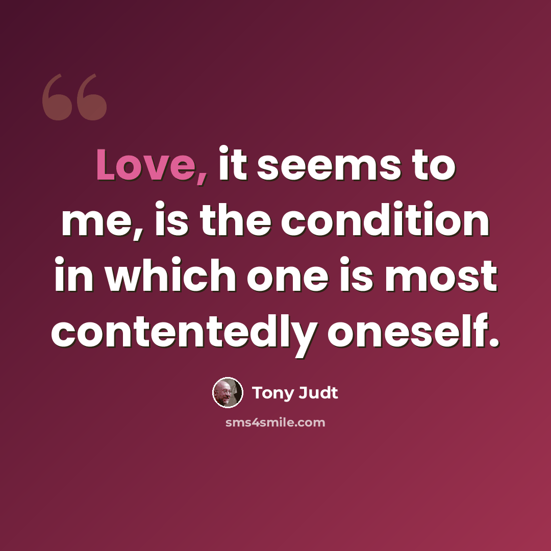 “Love, it seems to me, is the condition in which one is most contentedly oneself.” quote by Tony Judt