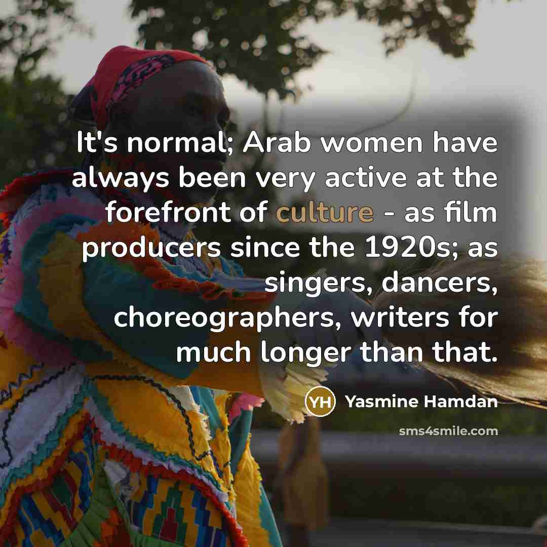 “It's normal; Arab women have always been very active at the forefront of culture - as film producers since the 1920s; as singers, dancers, choreographers, writers for much longer than that.” quote by Yasmine Hamdan