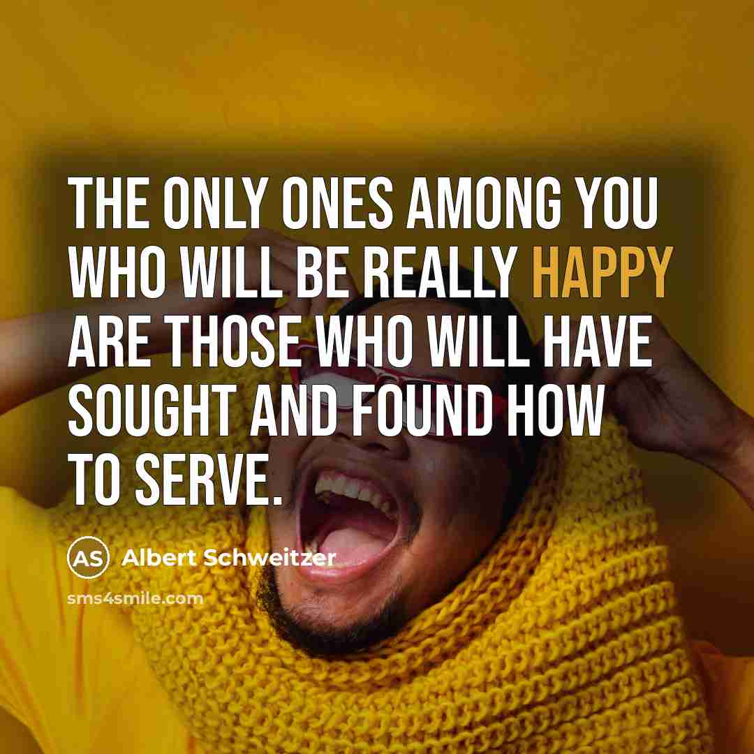 “The only ones among you who will be really happy are those who will have sought and found how to serve.” quote by Albert Schweitzer