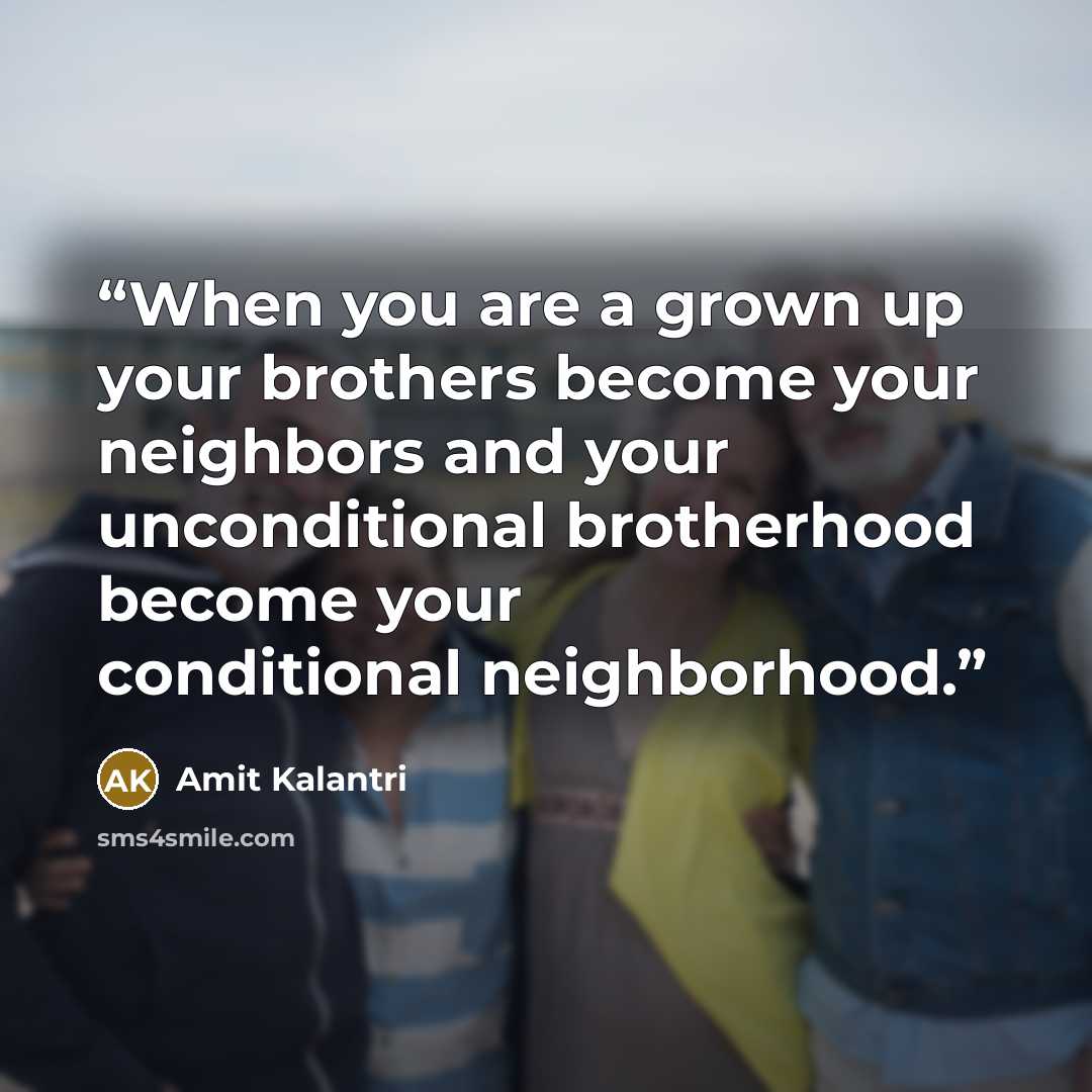 “When you are a grown up your brothers become your neighbors and your unconditional brotherhood become your conditional neighborhood.” quote by Amit Kalantri