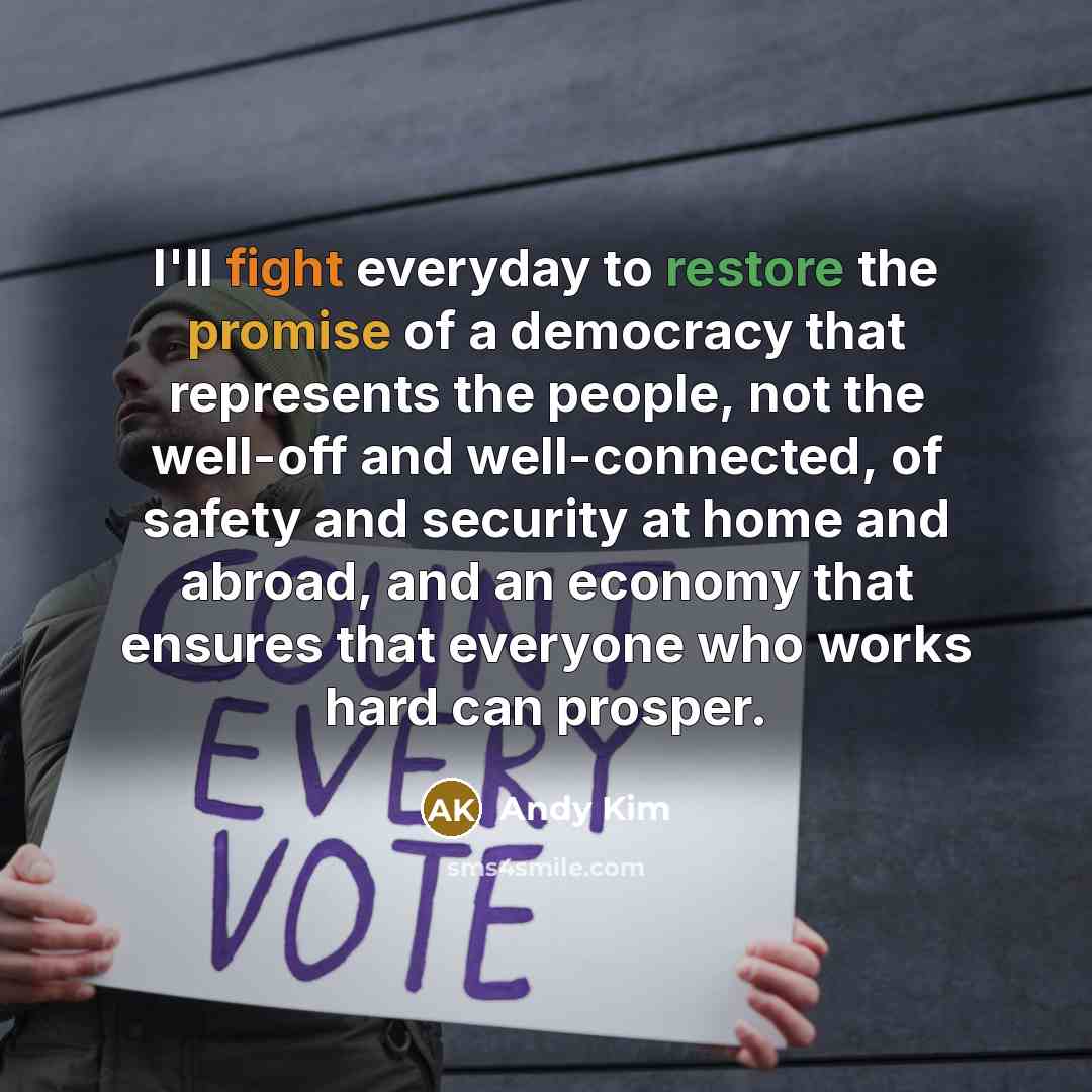 “I'll fight everyday to restore the promise of a democracy that represents the people, not the well-off and well-connected, of safety and security at home and abroad, and an economy that ensures that everyone who works hard can prosper.” quote by Andy Kim