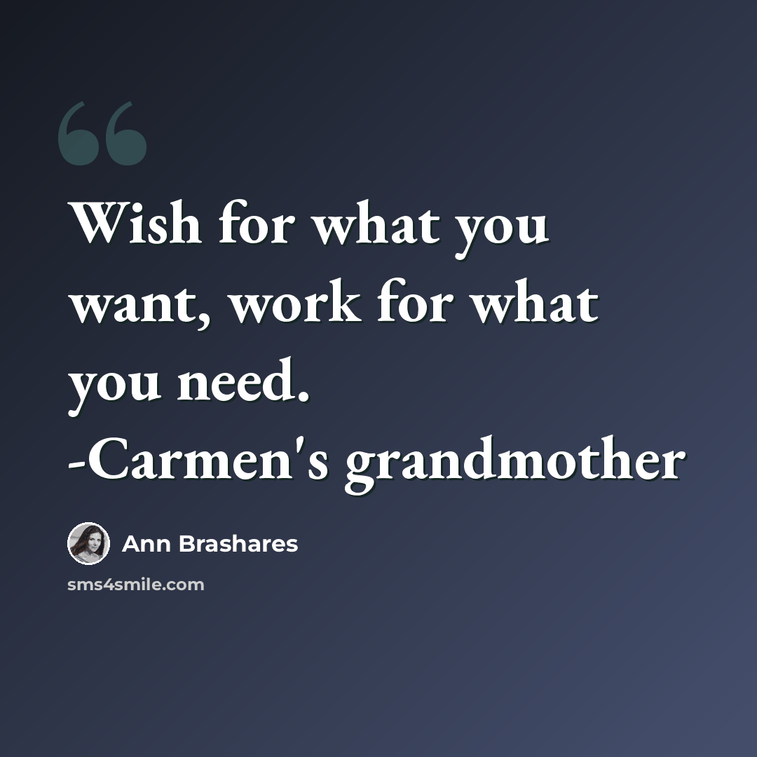 “Wish for what you want, work for what you need. -Carmen's grandmother” quote by Ann Brashares