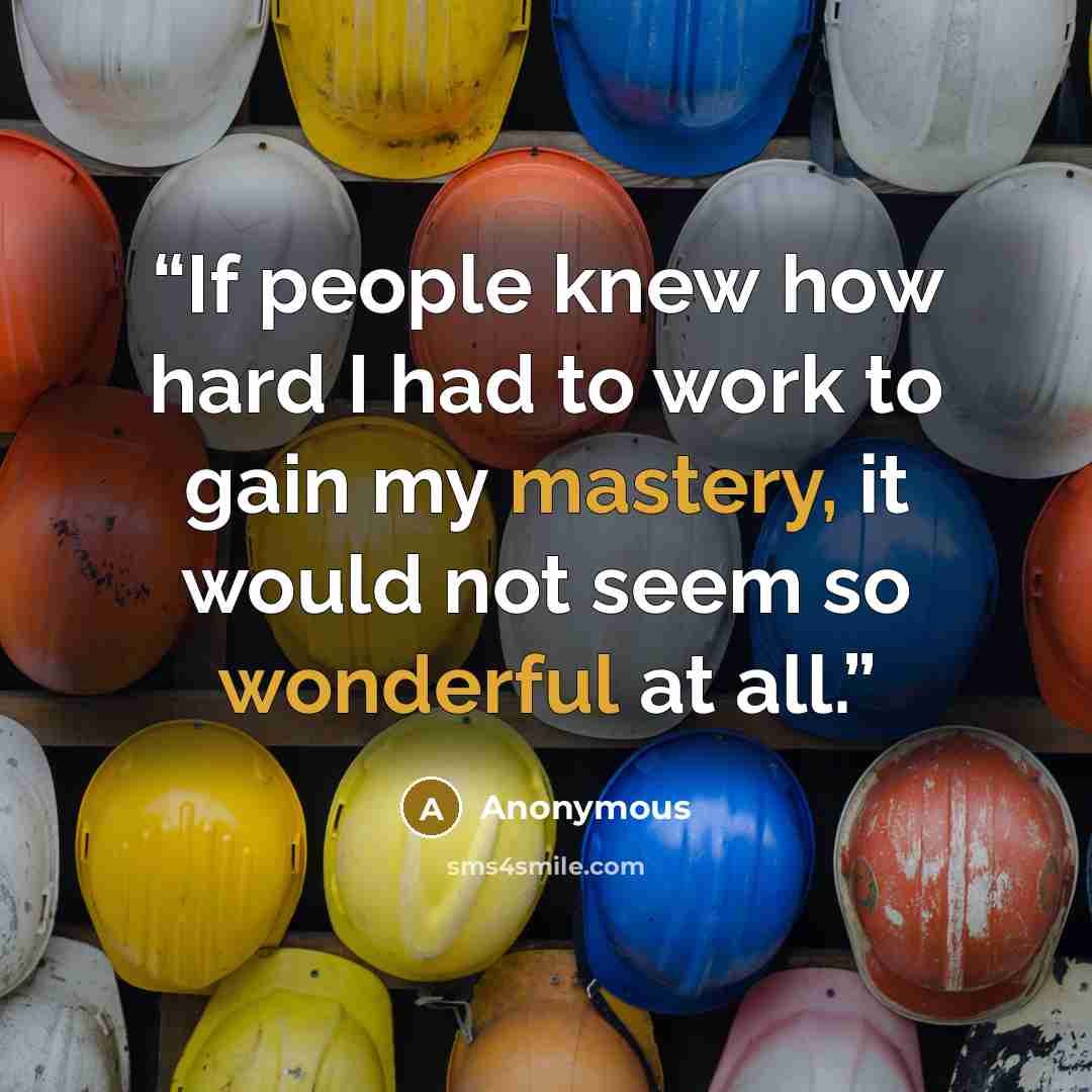 “If people knew how hard I had to work to gain my mastery, it would not seem so wonderful at all.” quote by Anonymous