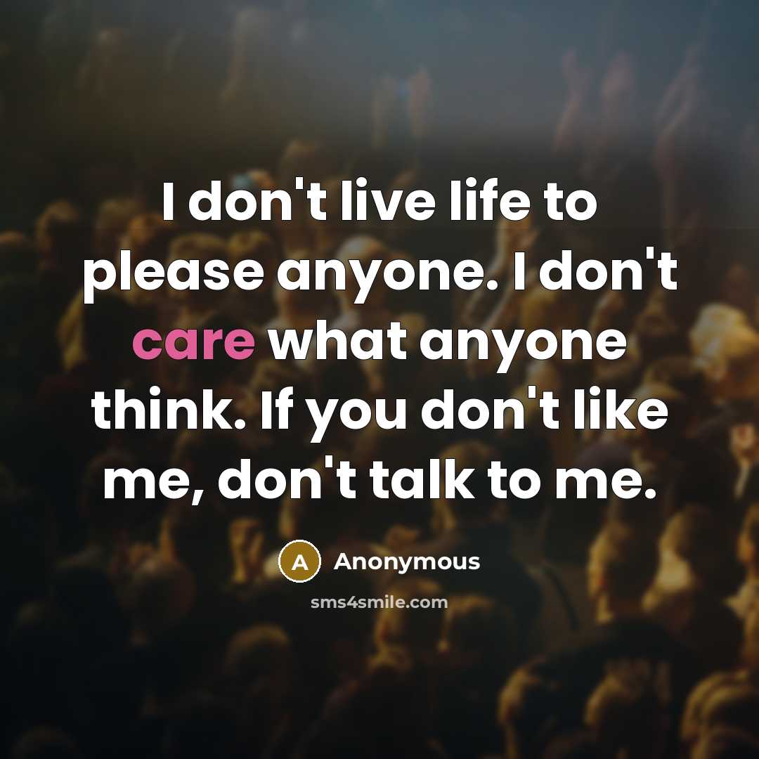 “I don't live life to please anyone. I don't care what anyone think. If you don't like me, don't talk to me.” quote by Anonymous