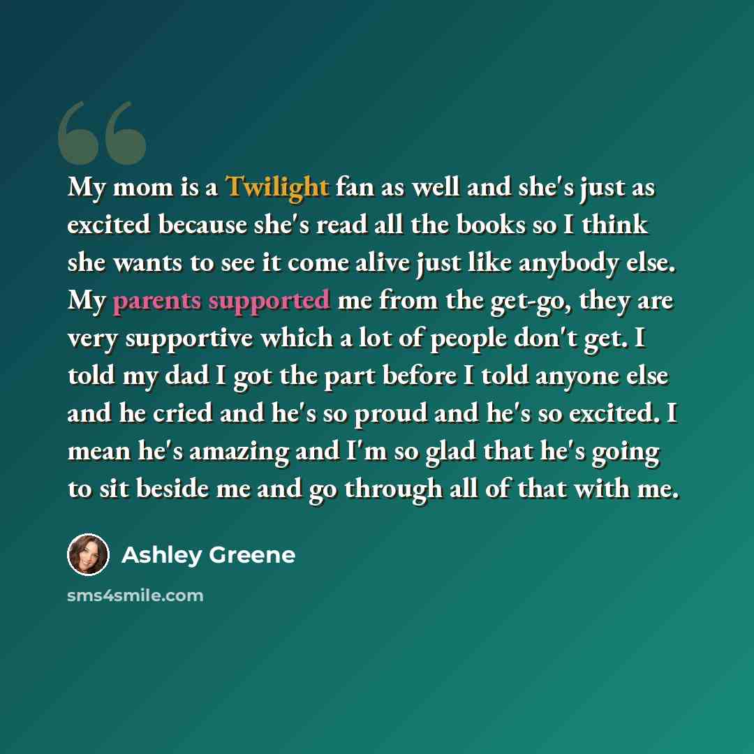 “My mom is a Twilight fan as well and she's just as excited because she's read all the books so I think she wants to see it come alive just like anybody else. My parents supported me from the get-go, they are very supportive which a lot of people don't get. I told my dad I got the part before I…” quote by Ashley Greene
