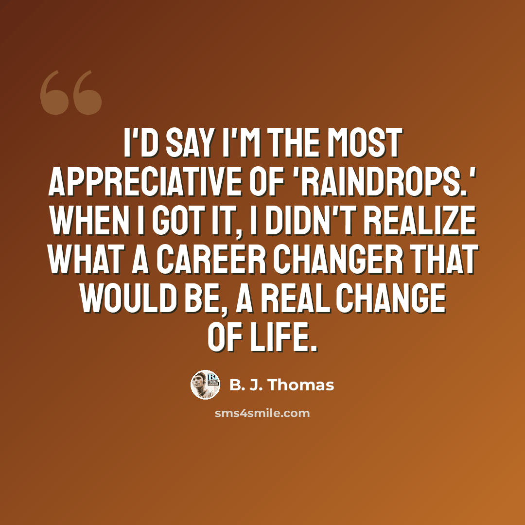 “I'd say I'm the most appreciative of 'Raindrops.' When I got it, I didn't realize what a career changer that would be, a real change of life.” quote by B. J. Thomas