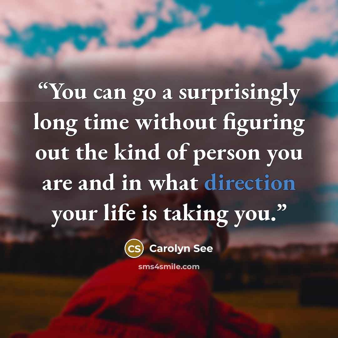 “You can go a surprisingly long time without figuring out the kind of person you are and in what direction your life is taking you.” quote by Carolyn See