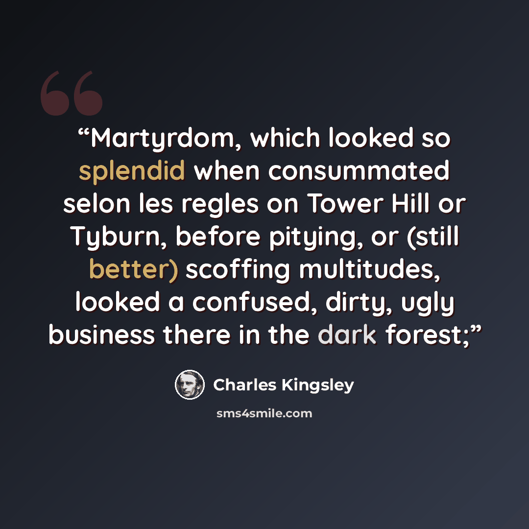 “Martyrdom, which looked so splendid when consummated selon les regles on Tower Hill or Tyburn, before pitying, or (still better) scoffing multitudes, looked a confused, dirty, ugly business there in the dark forest;” quote by Charles Kingsley