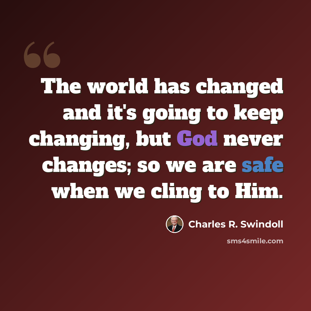 “The world has changed and it's going to keep changing, but God never changes; so we are safe when we cling to Him.” quote by Charles R. Swindoll