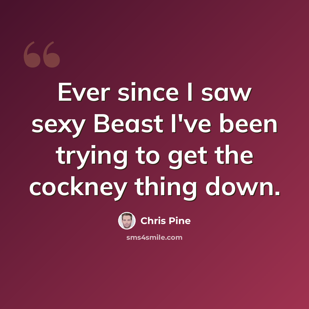 “Ever since I saw sexy Beast I've been trying to get the cockney thing down.” quote by Chris Pine