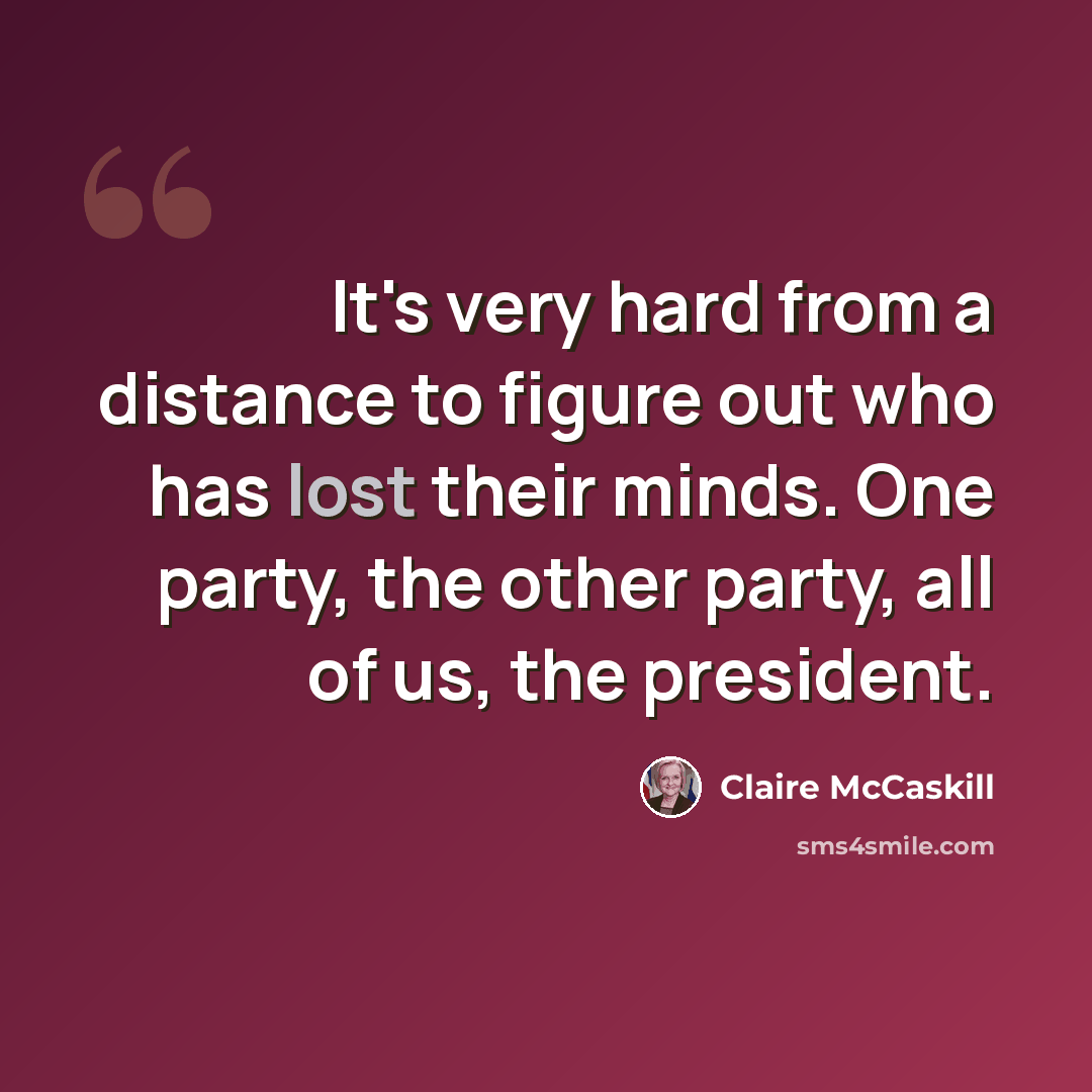 “It's very hard from a distance to figure out who has lost their minds. One party, the other party, all of us, the president.” quote by Claire McCaskill