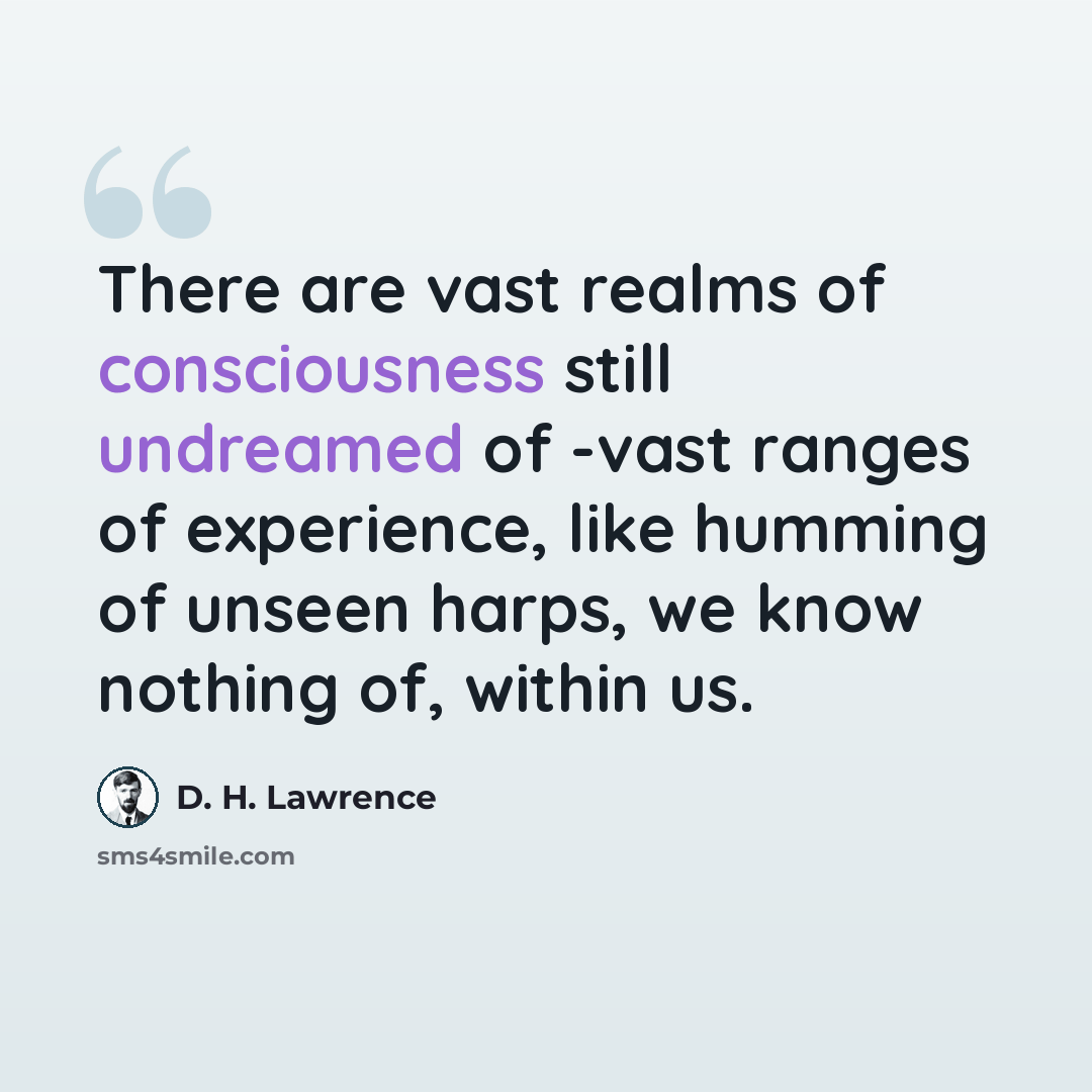 “There are vast realms of consciousness still undreamed of -vast ranges of experience, like humming of unseen harps, we know nothing of, within us.” quote by D. H. Lawrence