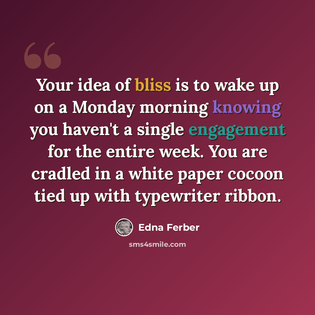 “Your idea of bliss is to wake up on a Monday morning knowing you haven't a single engagement for the entire week. You are cradled in a white paper cocoon tied up with typewriter ribbon.” quote by Edna Ferber