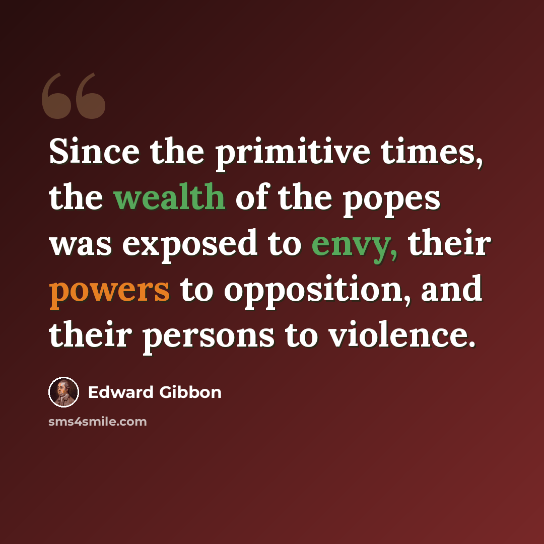 “Since the primitive times, the wealth of the popes was exposed to envy, their powers to opposition, and their persons to violence.” quote by Edward Gibbon