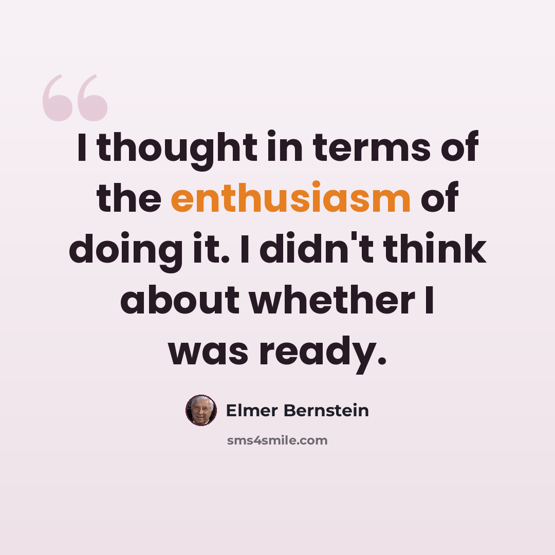 “I thought in terms of the enthusiasm of doing it. I didn't think about whether I was ready.” quote by Elmer Bernstein