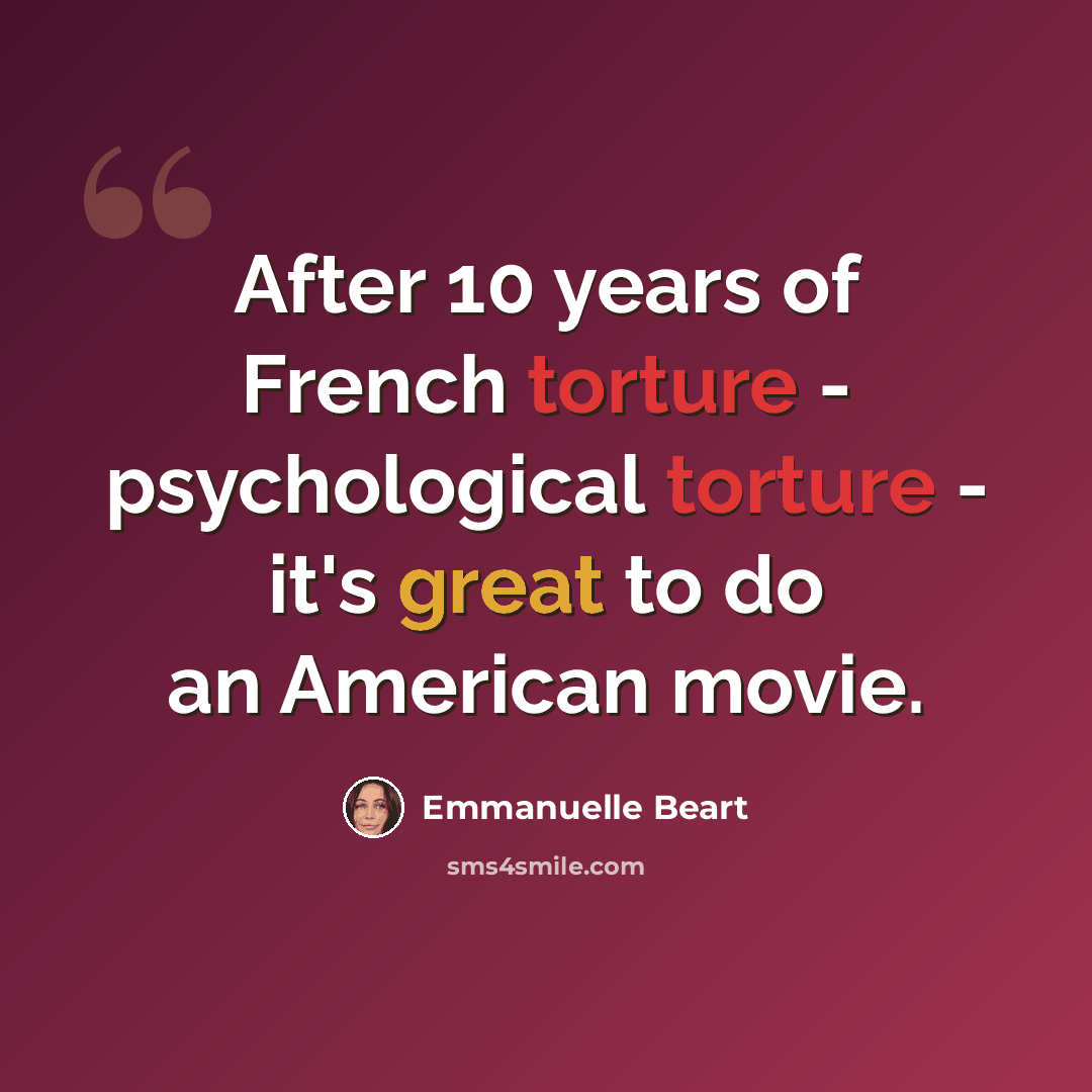 “After 10 years of French torture - psychological torture - it's great to do an American movie.” quote by Emmanuelle Beart