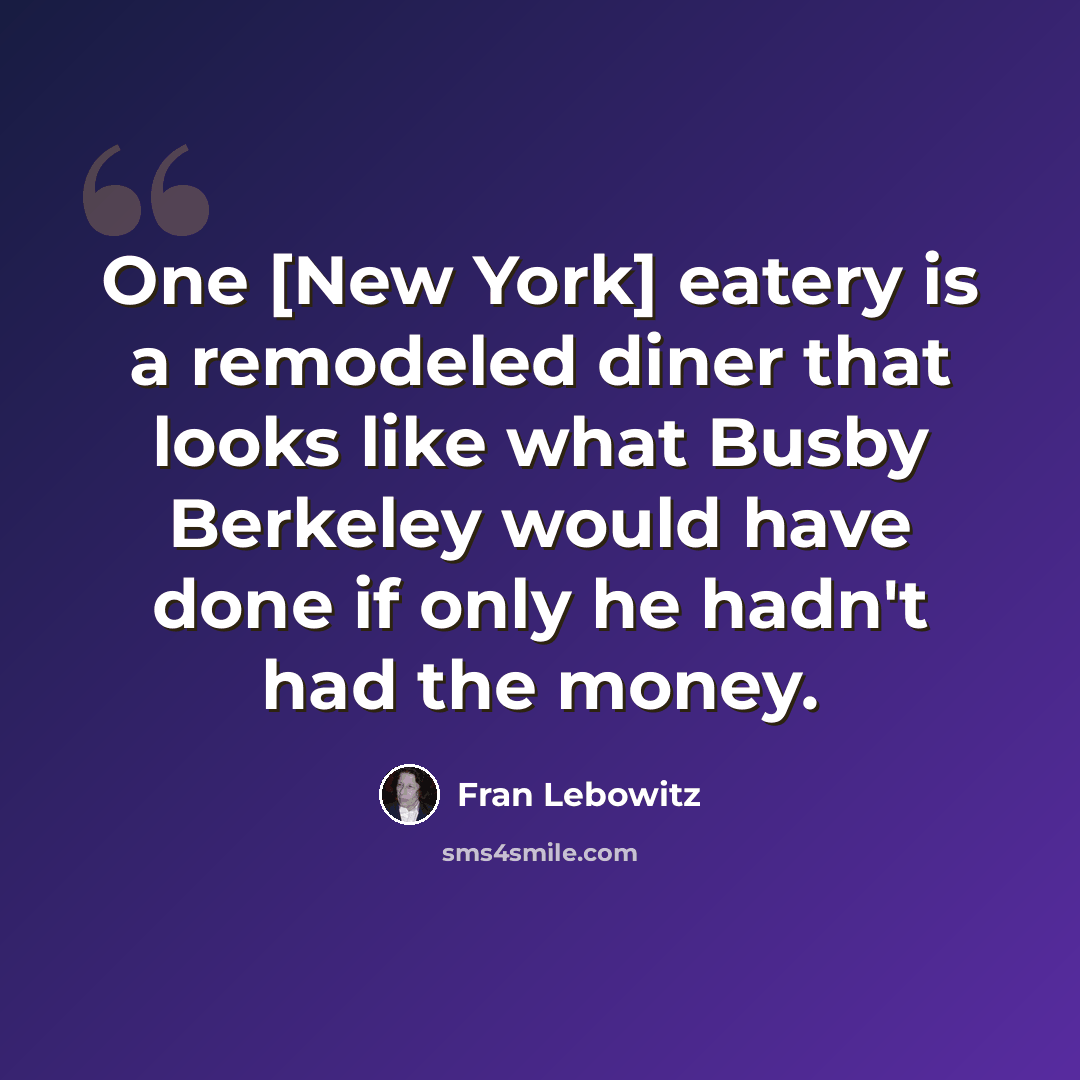 “One [New York] eatery is a remodeled diner that looks like what Busby Berkeley would have done if only he hadn't had the money.” quote by Fran Lebowitz