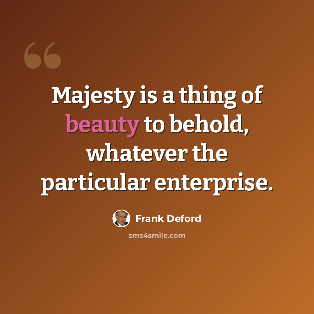 “Majesty is a thing of beauty to behold, whatever the particular enterprise.” quote by Frank Deford