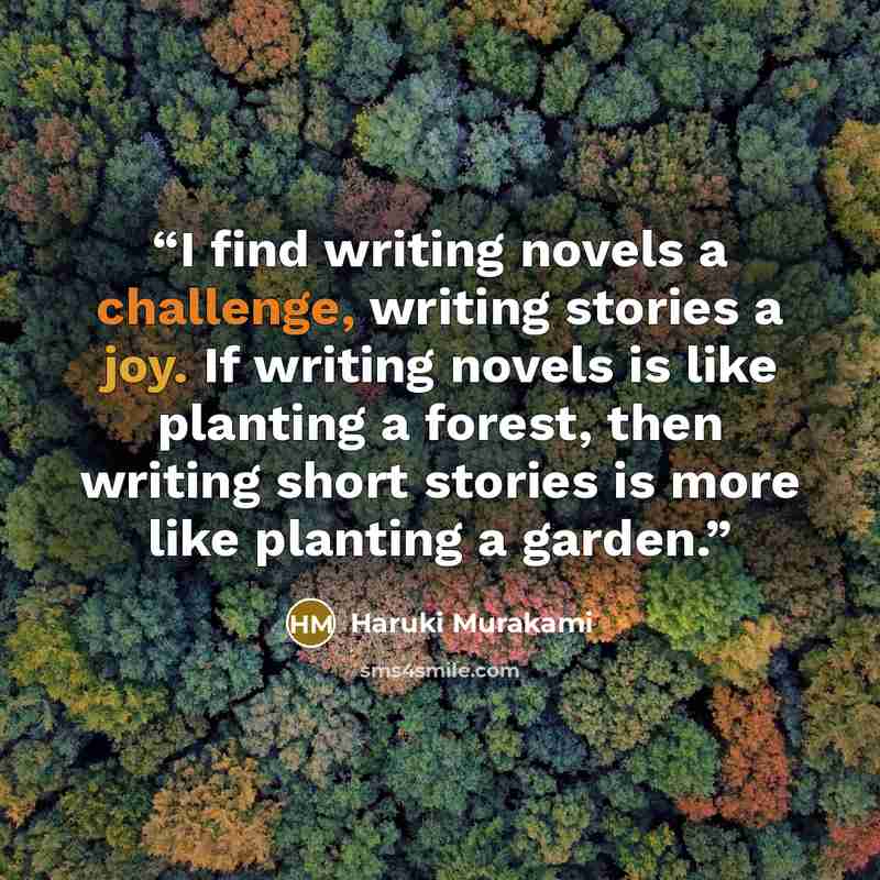 “I find writing novels a challenge, writing stories a joy. If writing novels is like planting a forest, then writing short stories is more like planting a garden.” quote by Haruki Murakami