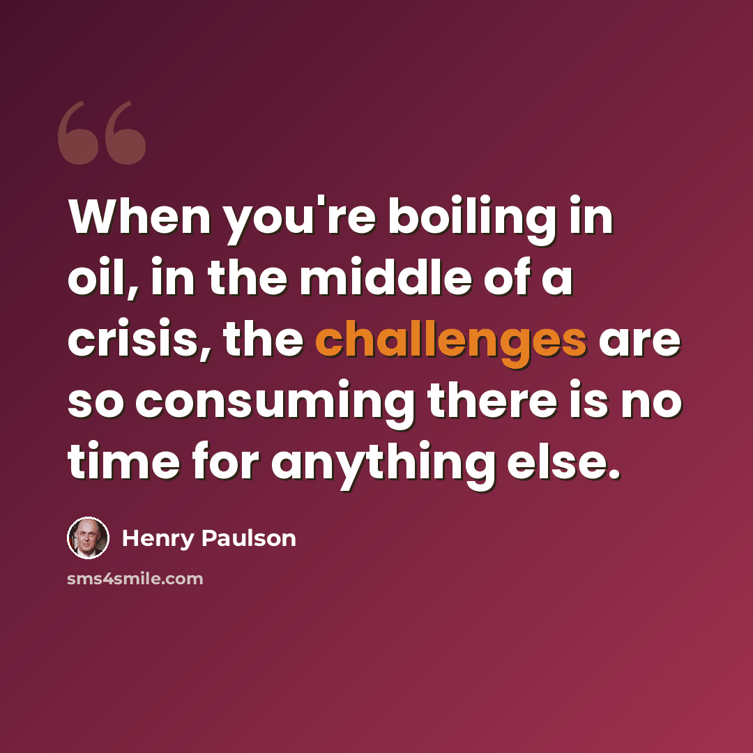 “When you're boiling in oil, in the middle of a crisis, the challenges are so consuming there is no time for anything else.” quote by Henry Paulson