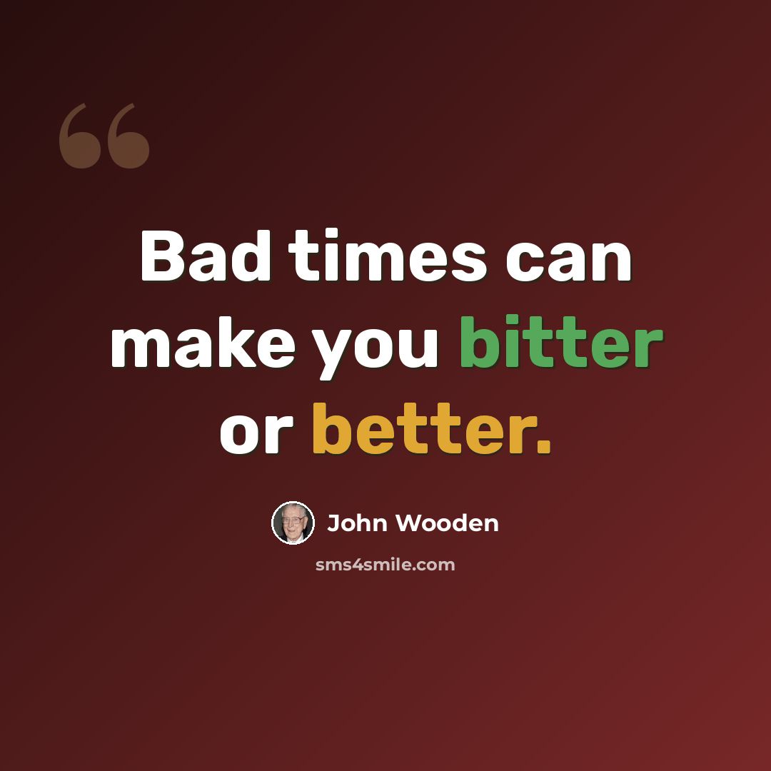 “Bad times can make you bitter or better.” quote by John Wooden
