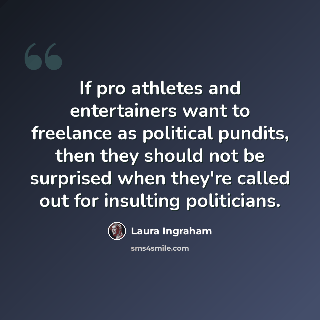 “If pro athletes and entertainers want to freelance as political pundits, then they should not be surprised when they're called out for insulting politicians.” quote by Laura Ingraham
