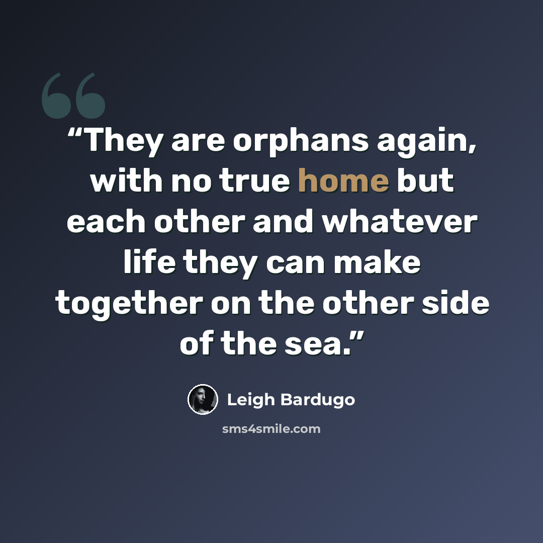 “They are orphans again, with no true home but each other and whatever life they can make together on the other side of the sea.” quote by Leigh Bardugo