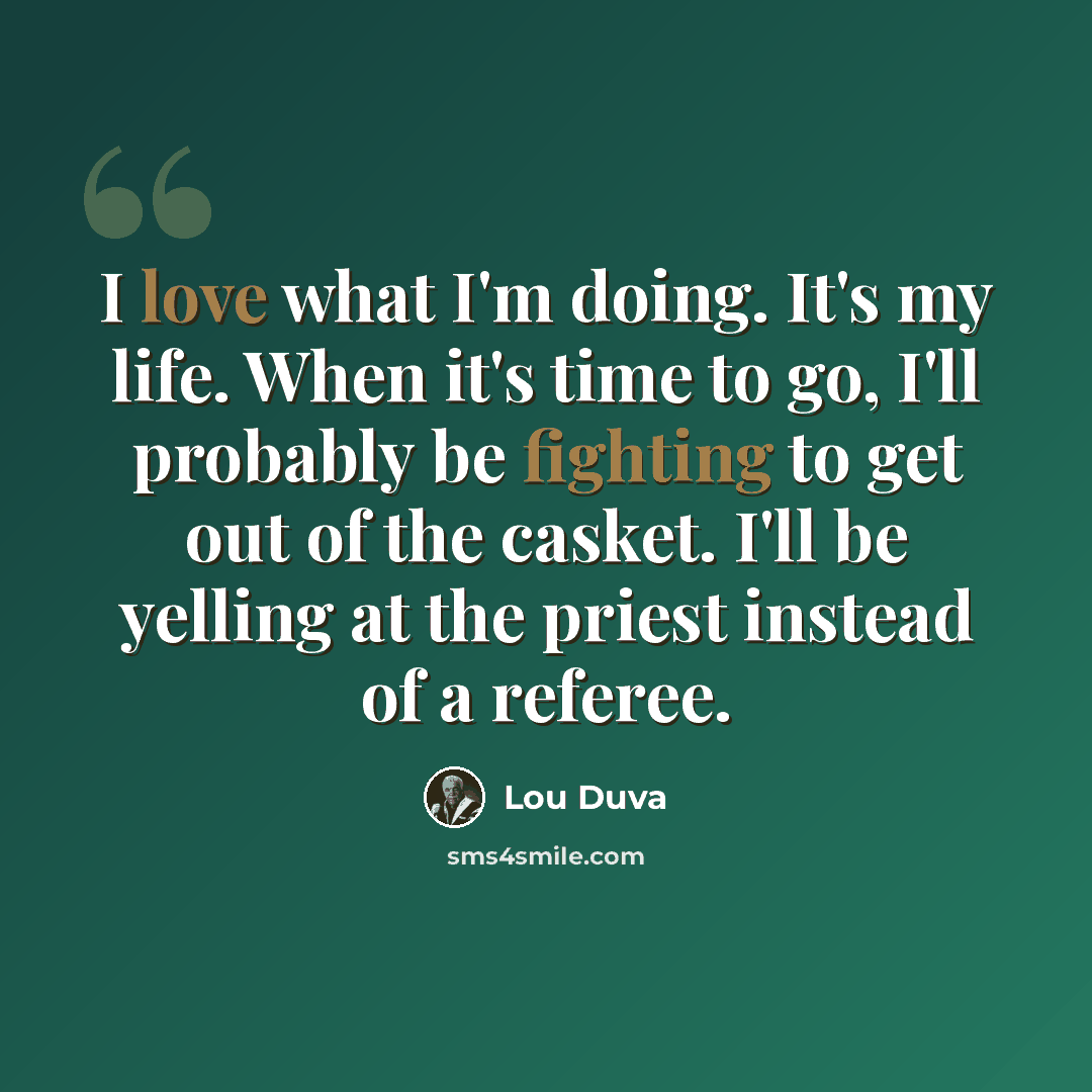 “I love what I'm doing. It's my life. When it's time to go, I'll probably be fighting to get out of the casket. I'll be yelling at the priest instead of a referee.” quote by Lou Duva