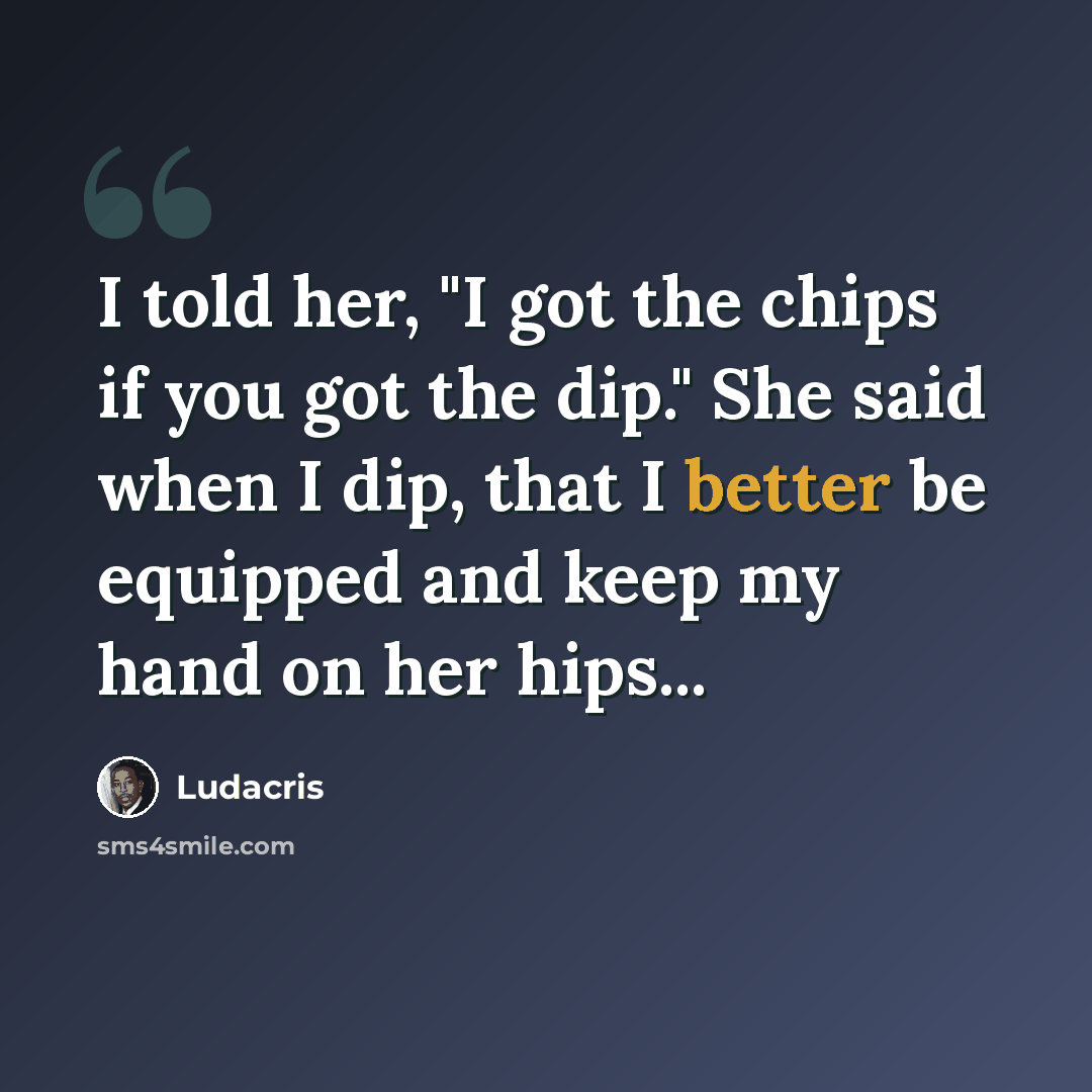 “I told her, "I got the chips if you got the dip." She said when I dip, that I better be equipped and keep my hand on her hips...” quote by Ludacris