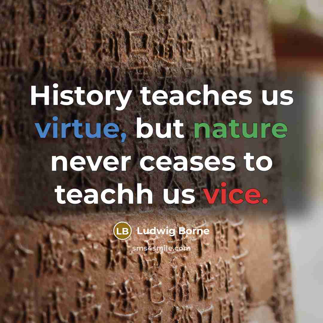 “History teaches us virtue, but nature never ceases to teachh us vice.” quote by Ludwig Borne