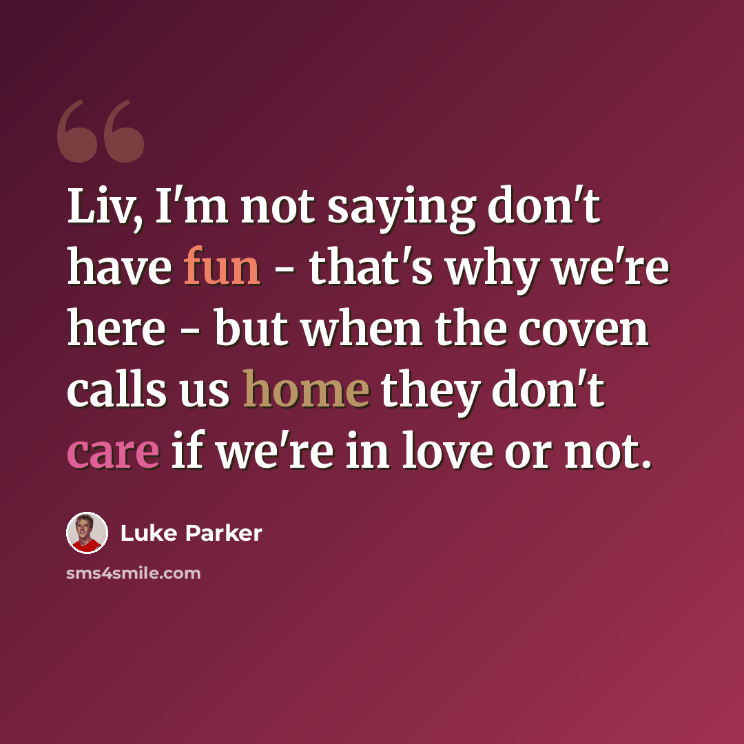 “Liv, I'm not saying don't have fun - that's why we're here - but when the coven calls us home they don't care if we're in love or not.” quote by Luke Parker