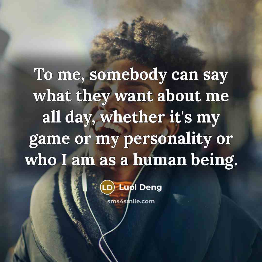 “To me, somebody can say what they want about me all day, whether it's my game or my personality or who I am as a human being.” quote by Luol Deng