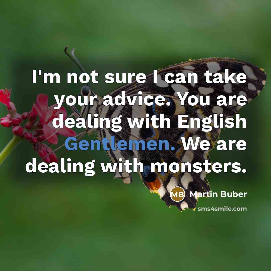 “I'm not sure I can take your advice. You are dealing with English Gentlemen. We are dealing with monsters.” quote by Martin Buber