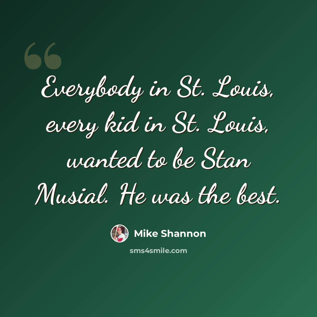 “Everybody in St. Louis, every kid in St. Louis, wanted to be Stan Musial. He was the best.” quote by Mike Shannon