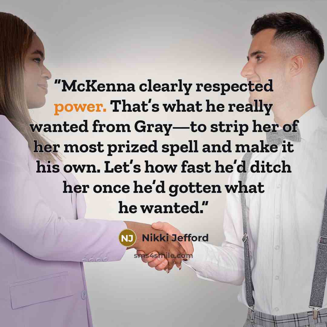 “McKenna clearly respected power. That’s what he really wanted from Gray—to strip her of her most prized spell and make it his own. Let’s how fast he’d ditch her once he’d gotten what he wanted.” quote by Nikki Jefford