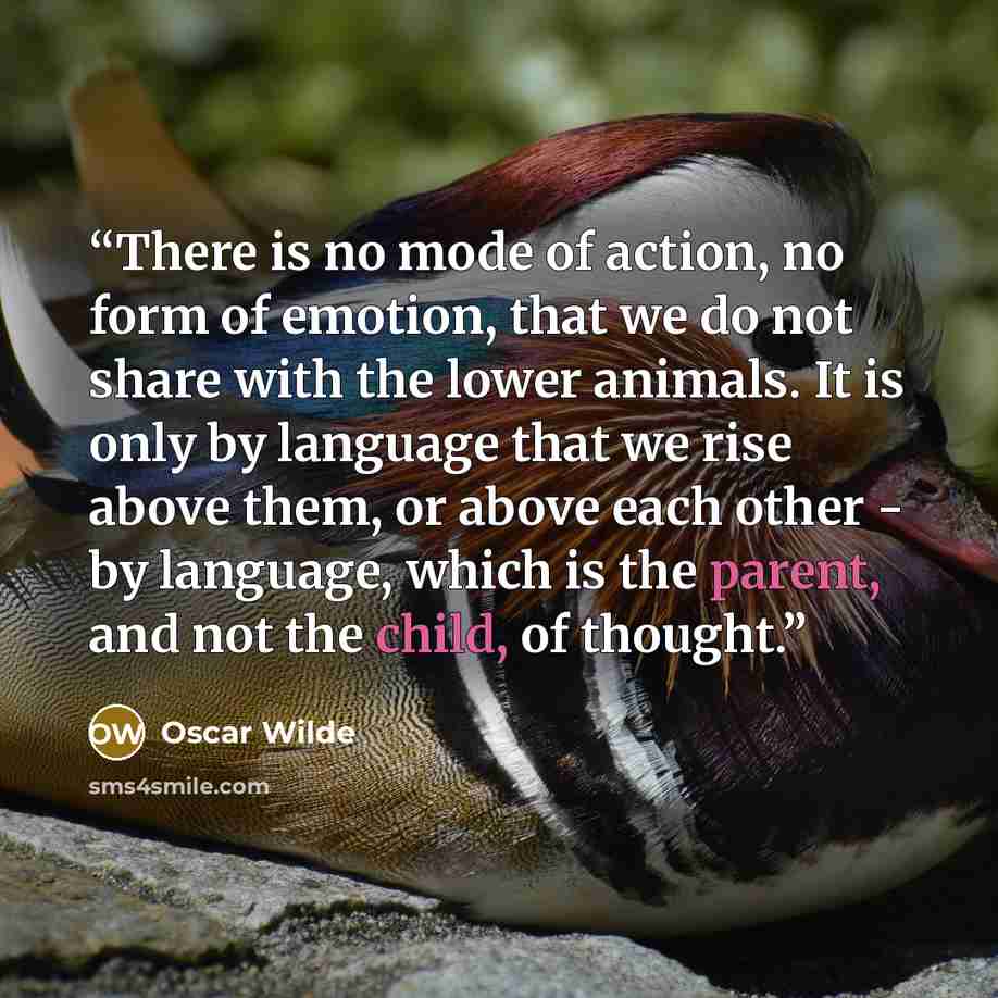 “There is no mode of action, no form of emotion, that we do not share with the lower animals. It is only by language that we rise above them, or above each other - by language, which is the parent, and not the child, of thought.” quote by Oscar Wilde