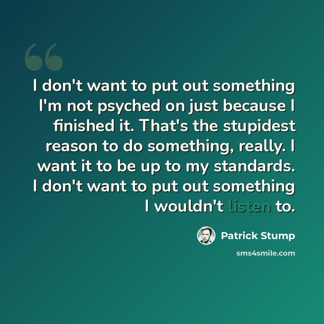 “I don't want to put out something I'm not psyched on just because I finished it. That's the stupidest reason to do something, really. I want it to be up to my standards. I don't want to put out something I wouldn't listen to.” quote by Patrick Stump