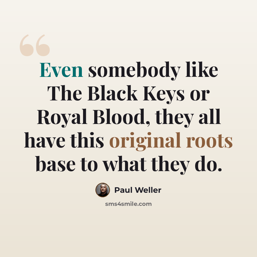 “Even somebody like The Black Keys or Royal Blood, they all have this original roots base to what they do.” quote by Paul Weller