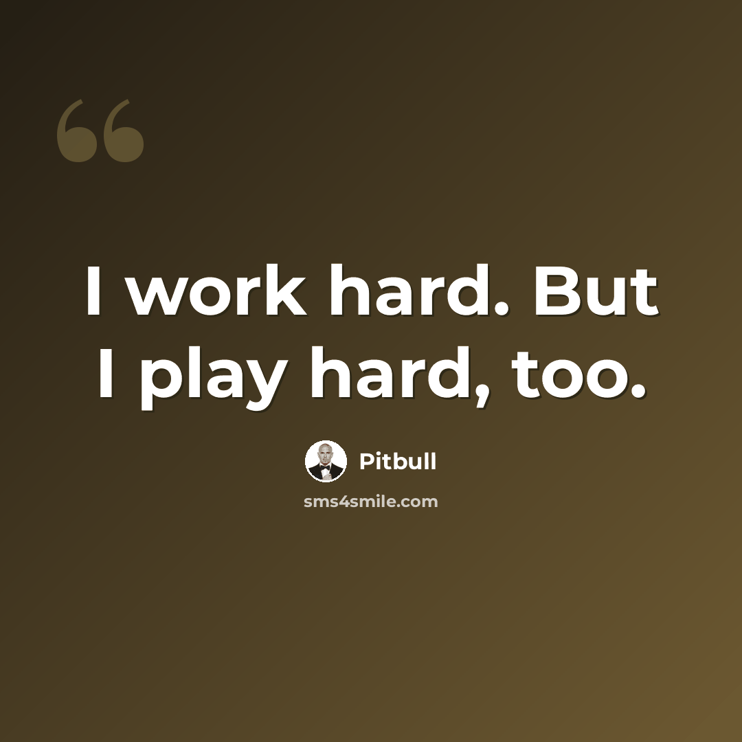 “I work hard. But I play hard, too.” quote by Pitbull