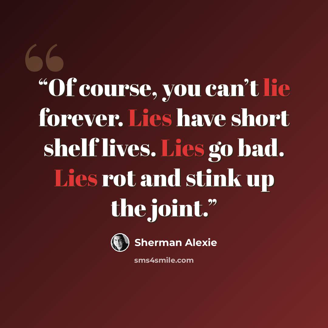 “Of course, you can’t lie forever. Lies have short shelf lives. Lies go bad. Lies rot and stink up the joint.” quote by Sherman Alexie