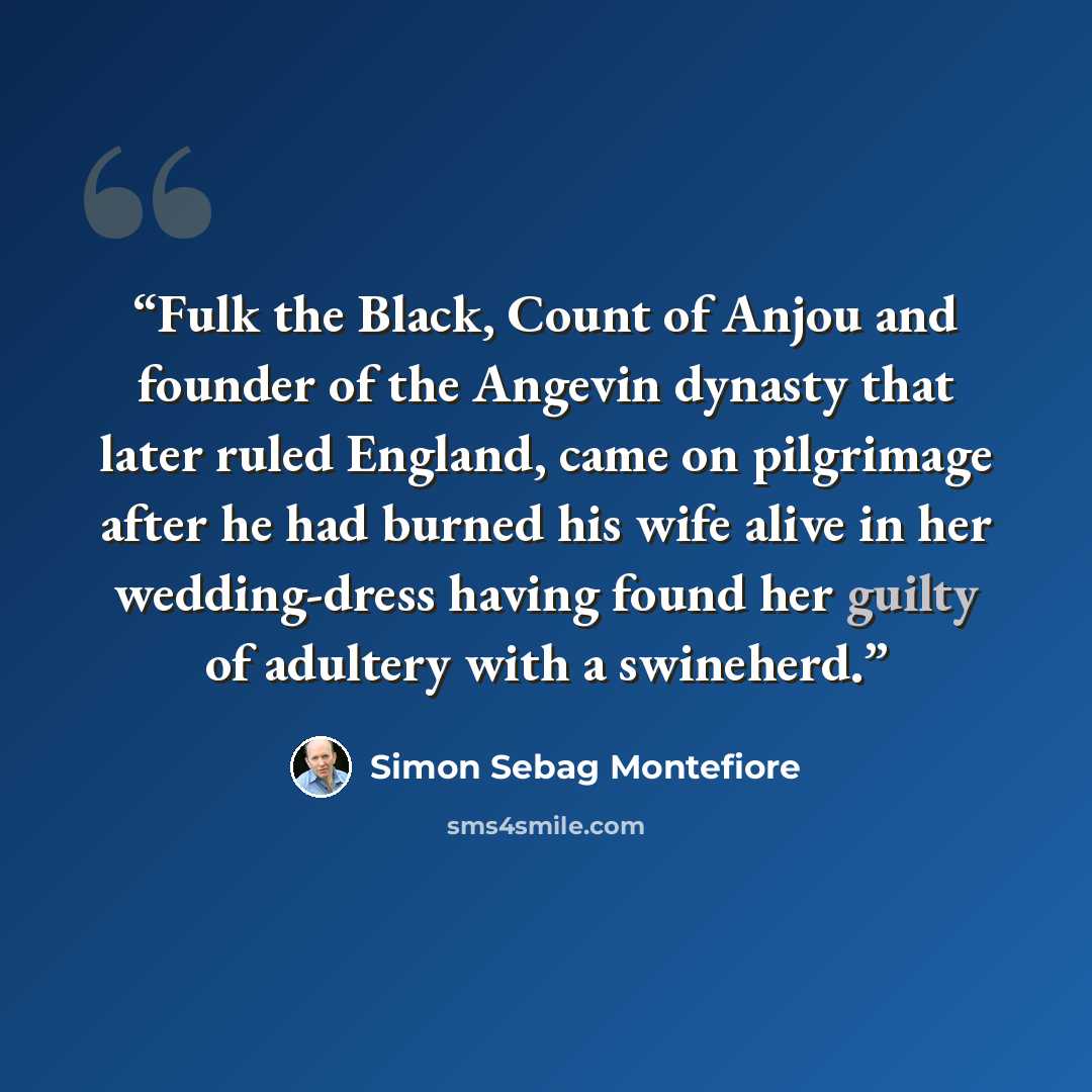“Fulk the Black, Count of Anjou and founder of the Angevin dynasty that later ruled England, came on pilgrimage after he had burned his wife alive in her wedding-dress having found her guilty of adultery with a swineherd.” quote by Simon Sebag Montefiore