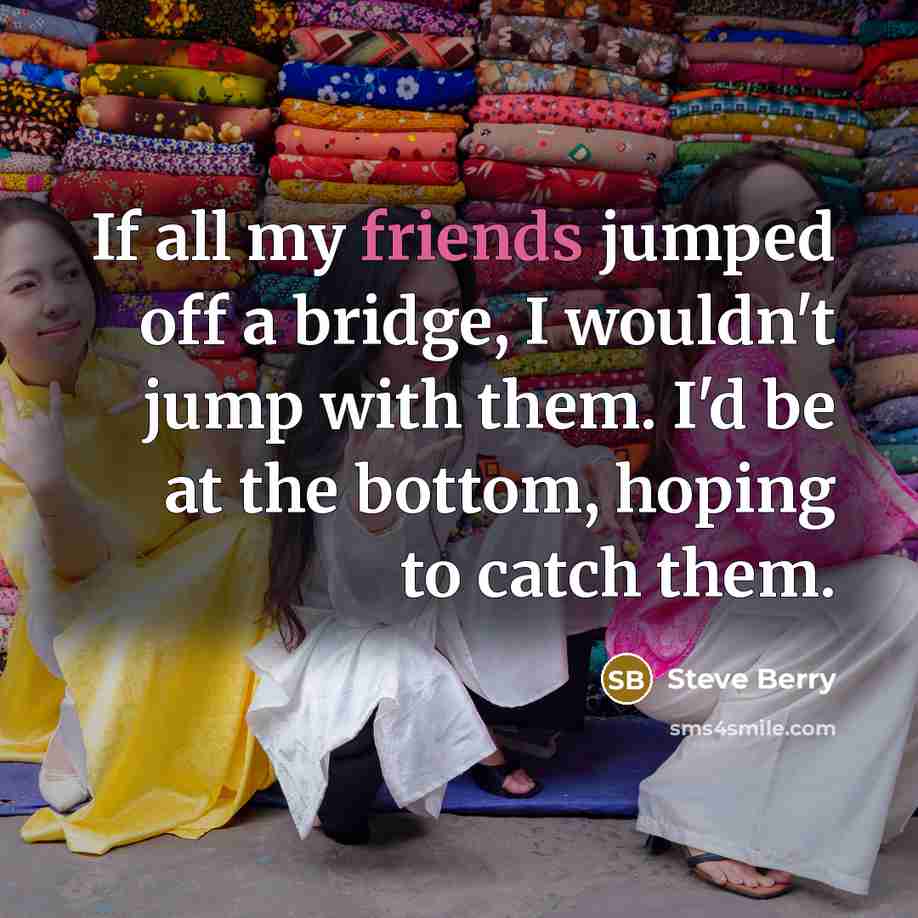 “If all my friends jumped off a bridge, I wouldn't jump with them. I'd be at the bottom, hoping to catch them.” quote by Steve Berry