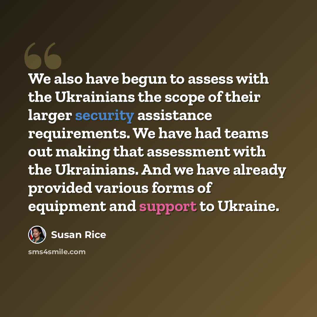 “We also have begun to assess with the Ukrainians the scope of their larger security assistance requirements. We have had teams out making that assessment with the Ukrainians. And we have already provided various forms of equipment and support to Ukraine.” quote by Susan Rice