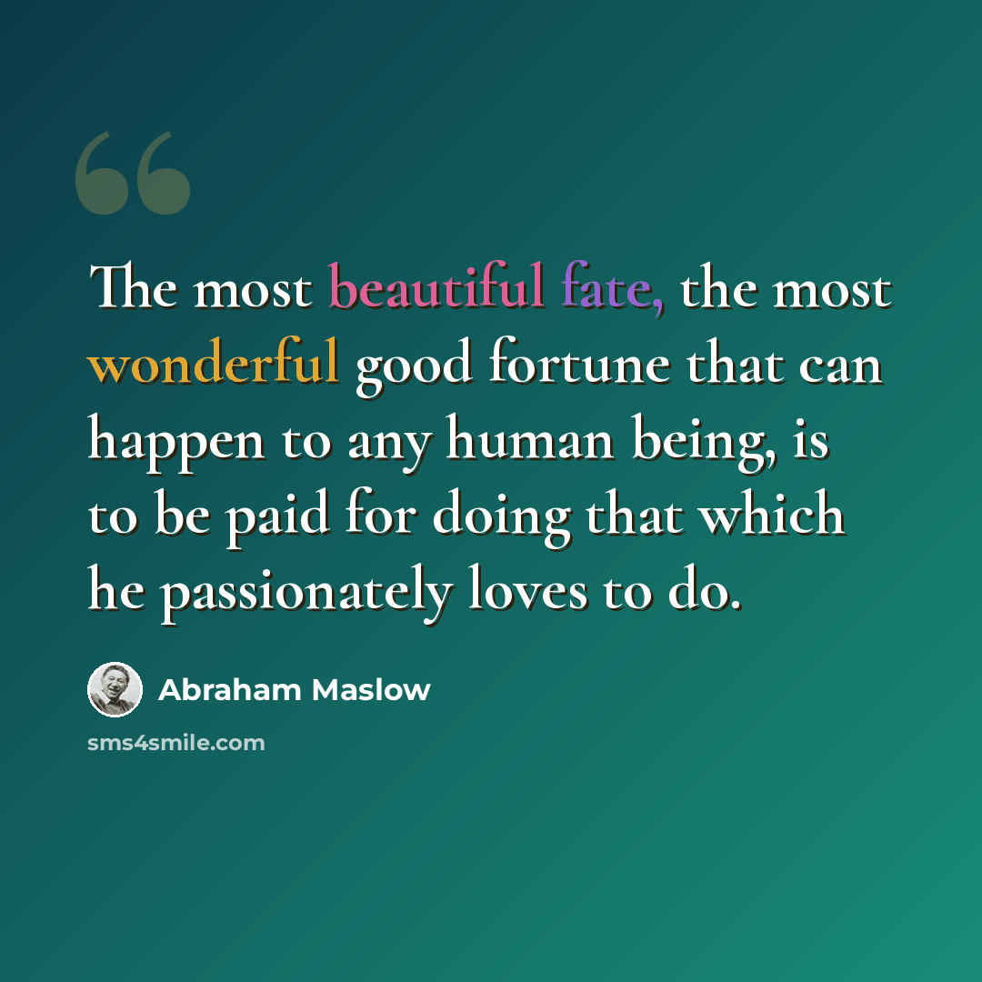 “The most beautiful fate, the most wonderful good fortune that can happen to any human being, is to be paid for doing that which he passionately loves to do.” quote by Abraham Maslow