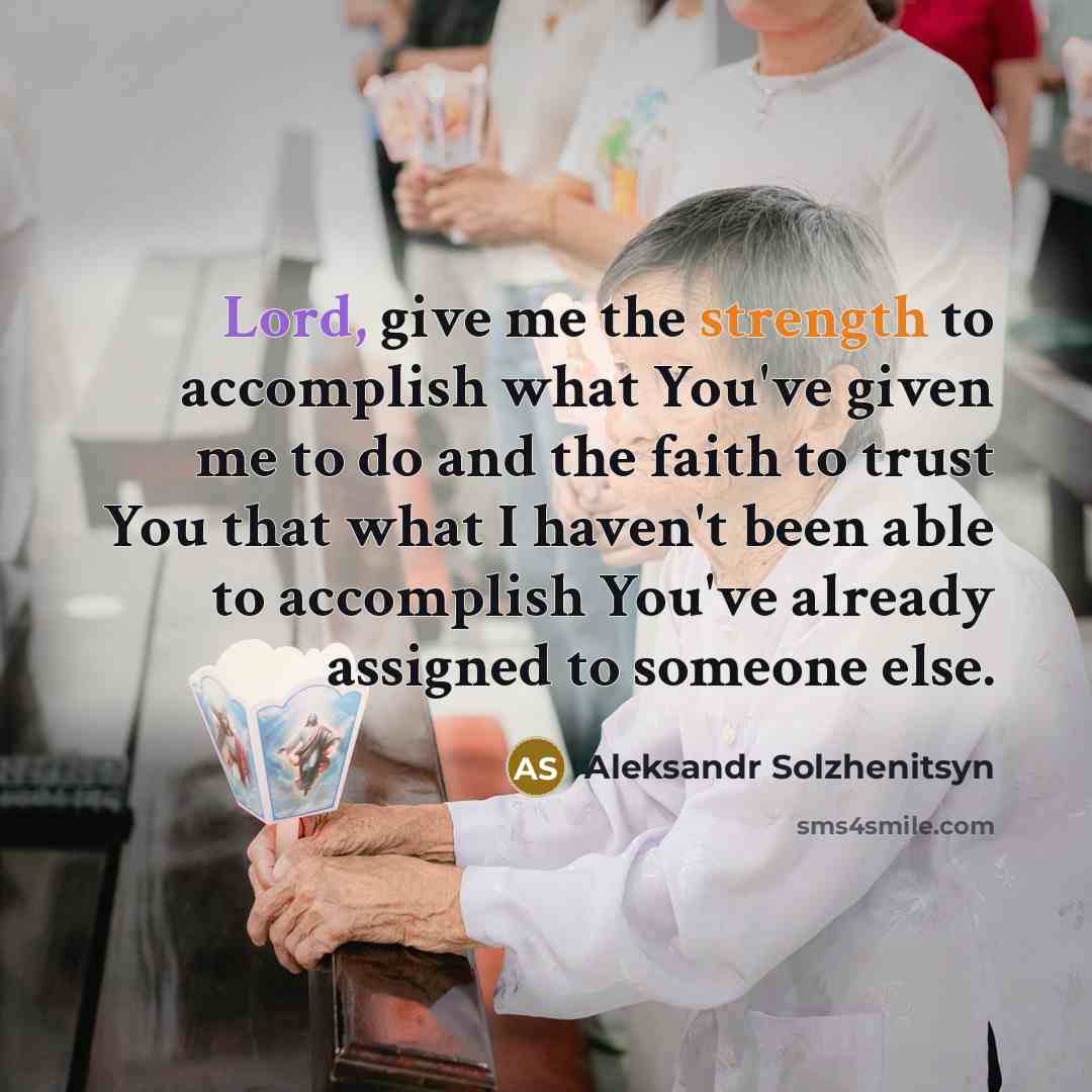 “Lord, give me the strength to accomplish what You've given me to do and the faith to trust You that what I haven't been able to accomplish You've already assigned to someone else.” quote by Aleksandr Solzhenitsyn
