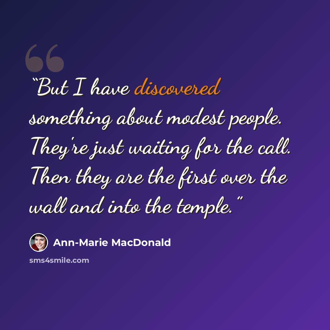 “But I have discovered something about modest people. They're just waiting for the call. Then they are the first over the wall and into the temple.” quote by Ann-Marie MacDonald
