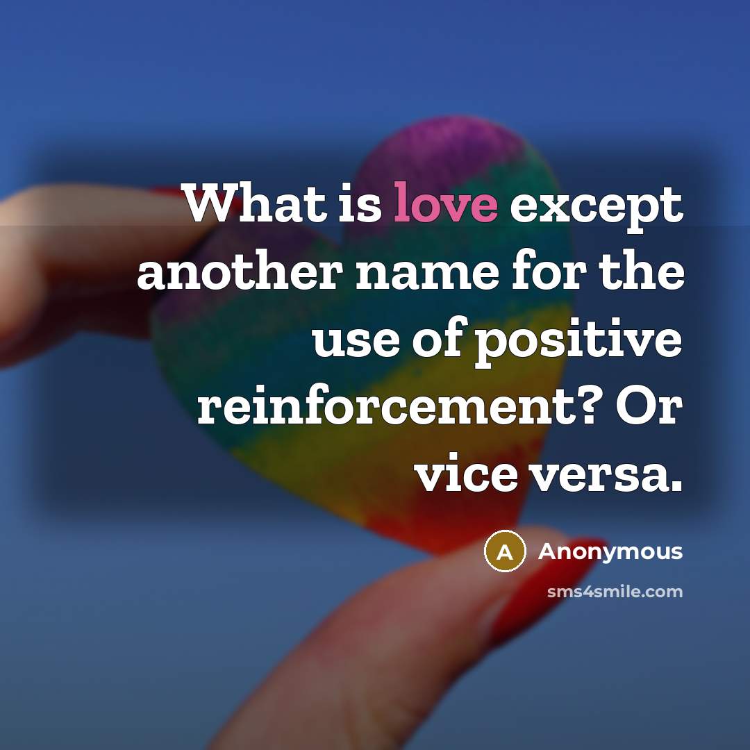 “What is love except another name for the use of positive reinforcement? Or vice versa.” quote by Anonymous