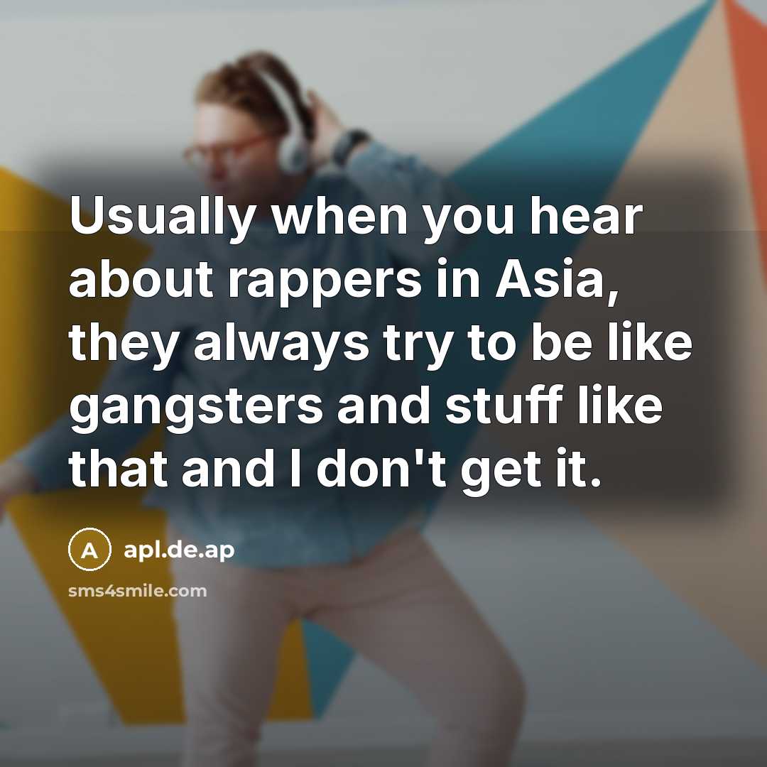 “Usually when you hear about rappers in Asia, they always try to be like gangsters and stuff like that and I don't get it.” quote by apl.de.ap